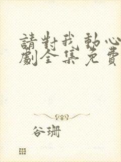 请对我动心吧短剧全集免费播放