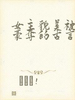 女主貌美被强取豪夺的古言