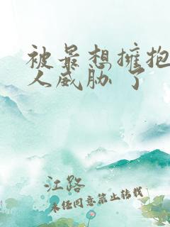 被最想拥抱的男人威胁 了