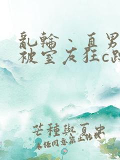 乱轮丶直男室友被室友狂c躁到高潮文