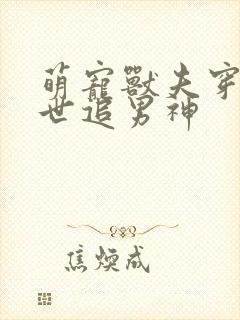 萌宠兽夫穿越兽世追男神