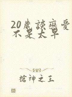 20岁谈恋爱是不是太早