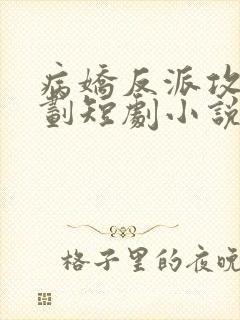 病娇反派攻略计划短剧小说