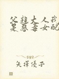 父亲大人我才不是恶毒女配免费漫画下拉式