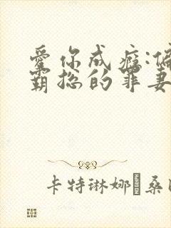 爱你成瘾:偏执霸总的罪妻免费阅读