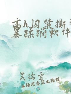 高h囚禁撕裂粗暴蹂躏软件