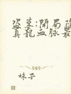 盗墓:开局获得真龙血脉最新章节