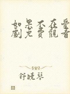 如果不在爱你短剧免费观看