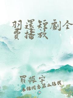 羽还短剧全集免费播放