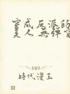 穿成反派的病娇美人 无弹窗