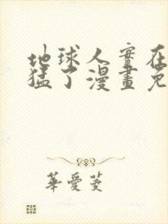 地球人实在太凶猛了漫画免费下拉式