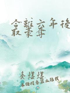 合离六年后被强取豪夺