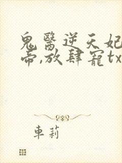 鬼医逆天妃:魔帝,放肆宠txt下载