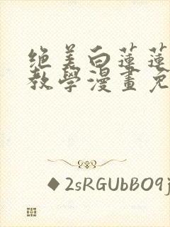 绝美白莲莲在线教学漫画免费阅读