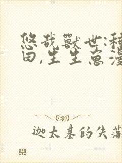 悠哉兽世:种田田,生生崽漫画免费