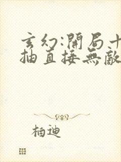 玄幻:开局十连抽直接无敌全文免费阅读