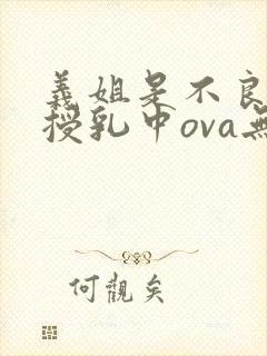 义姐是不良妈妈授乳中ova无删减