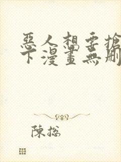 恶人想要抢救一下漫画无删减