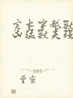 完本穿越兽世:凶猛兽夫强制宠