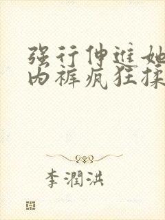 强行伸进她的小内裤疯狂揉摸视频