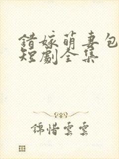 错嫁萌妻包甜的短剧全集