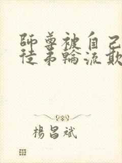 师尊被自己三个徒弟轮流欺负的小说