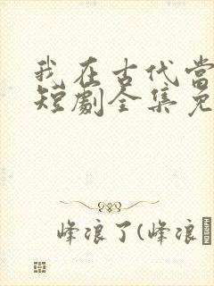 我在古代当太子短剧全集免费观看