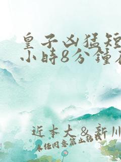 皇子凶猛短剧3小时8分钟在线观看