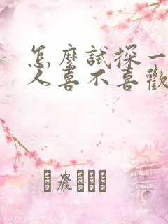 怎么试探一个男人喜不喜欢自己