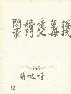 闪婚亿万总裁后豪门父母找来了全文章节