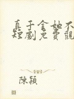 真千金她不好惹短剧免费观看全集