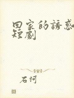 回家的诱惑爆火短剧