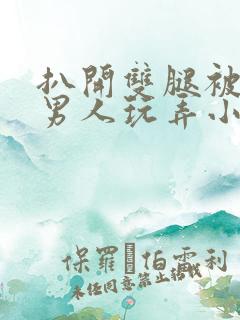 扒开双腿被两个男人玩弄小说