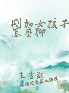 刚加女孩子微信怎么聊