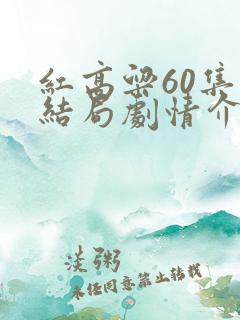 红高粱60集大结局剧情介绍