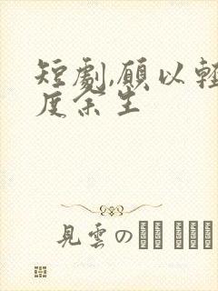 短剧,愿以轻舟度余生