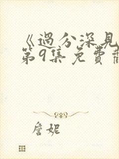 《过分深见君》第9集免费观看视频