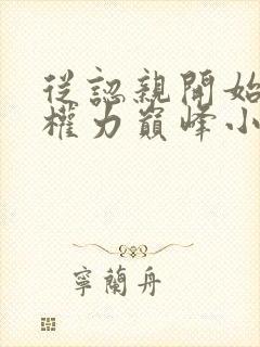 从认亲开始踏上权力巅峰小说免费全文阅读一