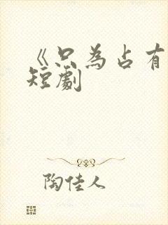 《只为占有你》短剧