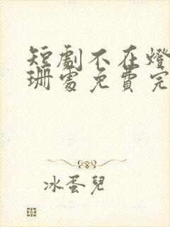 短剧不在灯火阑珊处免费完整版