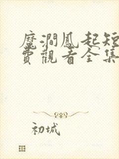 魔涧凤起短剧免费观看全集播放