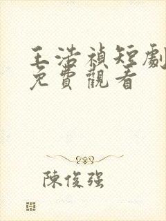 王浩祯短剧大全免费观看