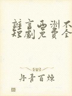 谁言西洲不知意短剧免费全集