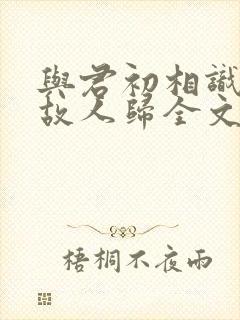 与君初相识犹如故人归全文