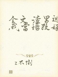 全文 渣男逃婚,我当场改嫁了