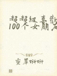 超超级喜欢你的100个女朋友