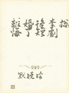 离婚后李总裁后悔了短剧