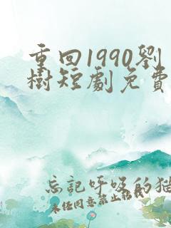 重回1990刘树短剧免费播放