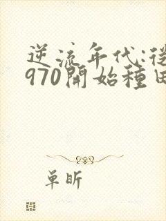 逆流年代:从1970开始种田养家全文阅读全文