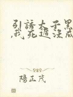 引诱太子黑化后,我死遁没成功